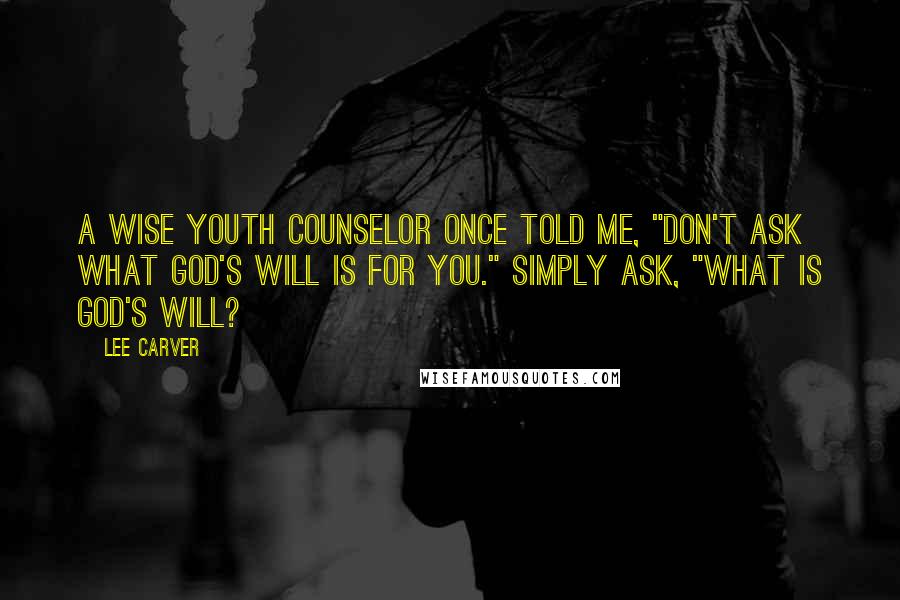 Lee Carver Quotes: A wise youth counselor once told me, "Don't ask what God's will is for you." Simply ask, "What is God's will?