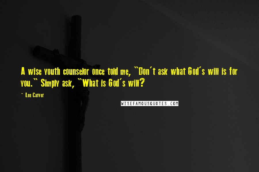 Lee Carver Quotes: A wise youth counselor once told me, "Don't ask what God's will is for you." Simply ask, "What is God's will?