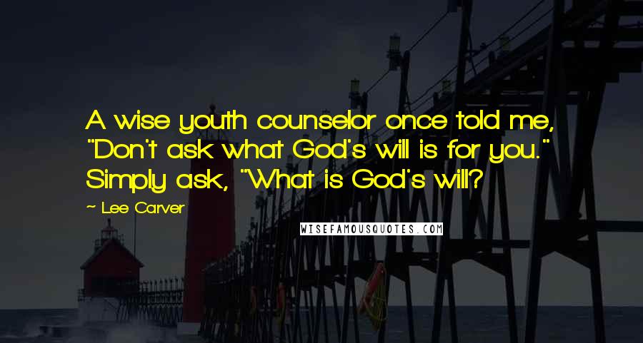 Lee Carver Quotes: A wise youth counselor once told me, "Don't ask what God's will is for you." Simply ask, "What is God's will?