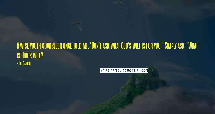 Lee Carver Quotes: A wise youth counselor once told me, "Don't ask what God's will is for you." Simply ask, "What is God's will?
