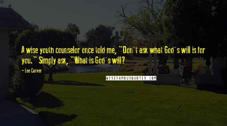 Lee Carver Quotes: A wise youth counselor once told me, "Don't ask what God's will is for you." Simply ask, "What is God's will?