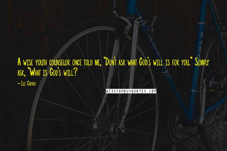 Lee Carver Quotes: A wise youth counselor once told me, "Don't ask what God's will is for you." Simply ask, "What is God's will?