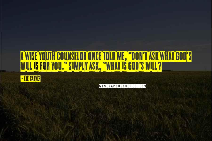 Lee Carver Quotes: A wise youth counselor once told me, "Don't ask what God's will is for you." Simply ask, "What is God's will?