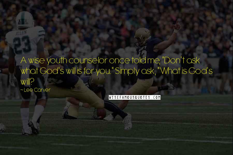 Lee Carver Quotes: A wise youth counselor once told me, "Don't ask what God's will is for you." Simply ask, "What is God's will?