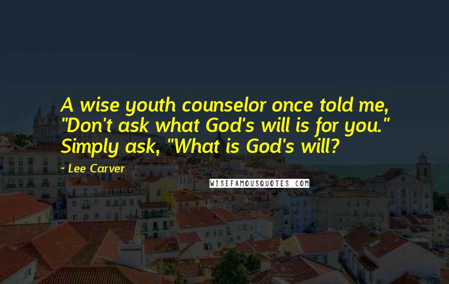 Lee Carver Quotes: A wise youth counselor once told me, "Don't ask what God's will is for you." Simply ask, "What is God's will?