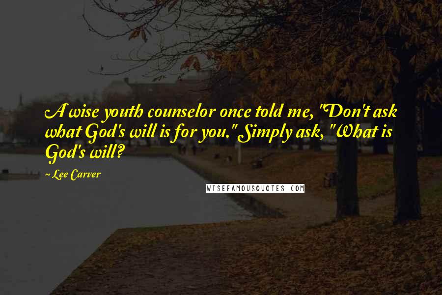 Lee Carver Quotes: A wise youth counselor once told me, "Don't ask what God's will is for you." Simply ask, "What is God's will?