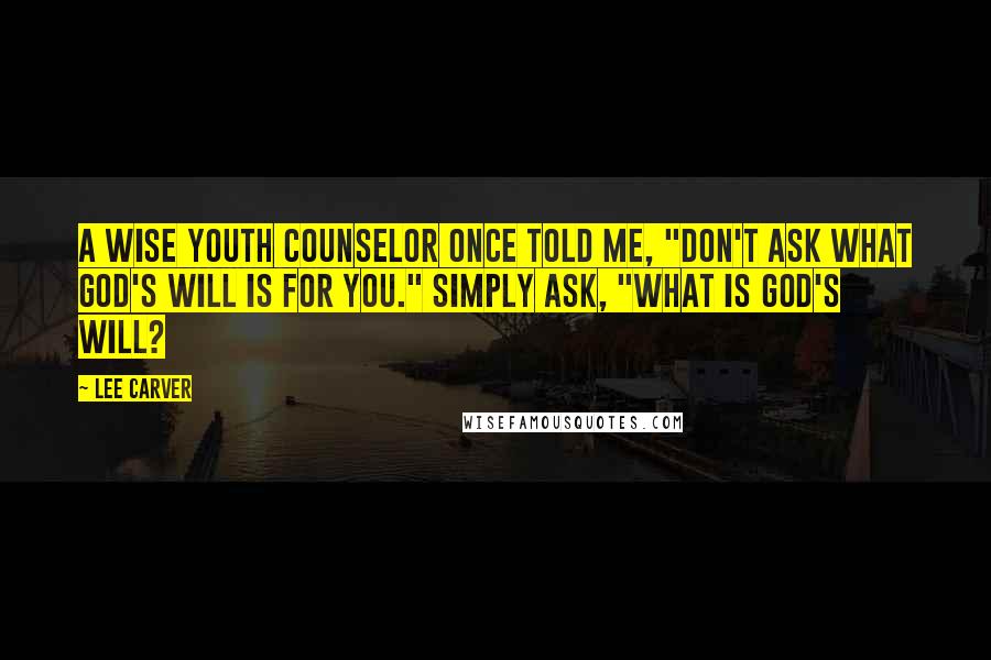 Lee Carver Quotes: A wise youth counselor once told me, "Don't ask what God's will is for you." Simply ask, "What is God's will?