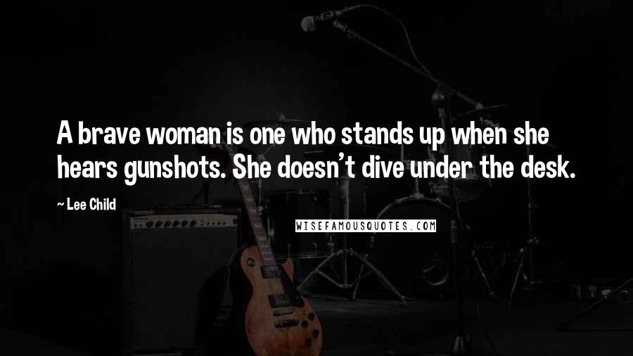 Lee Child Quotes: A brave woman is one who stands up when she hears gunshots. She doesn't dive under the desk.