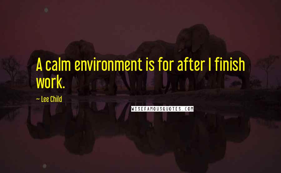 Lee Child Quotes: A calm environment is for after I finish work.