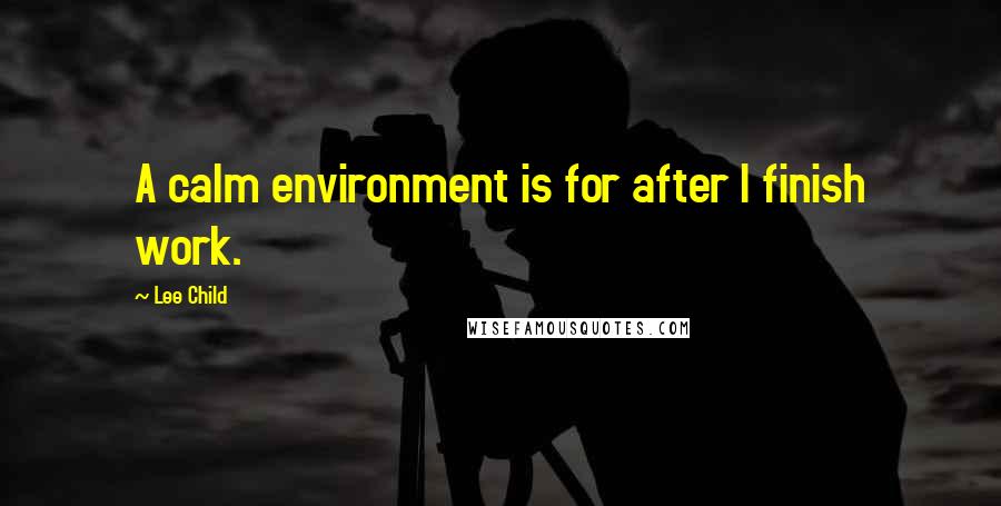 Lee Child Quotes: A calm environment is for after I finish work.