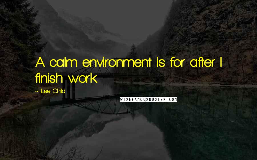 Lee Child Quotes: A calm environment is for after I finish work.