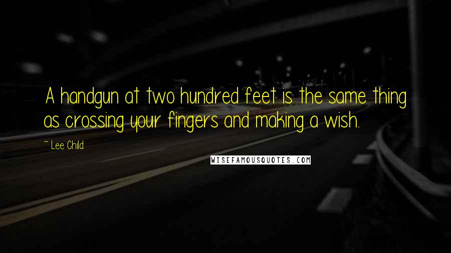 Lee Child Quotes: A handgun at two hundred feet is the same thing as crossing your fingers and making a wish.