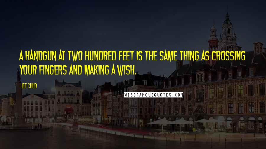 Lee Child Quotes: A handgun at two hundred feet is the same thing as crossing your fingers and making a wish.