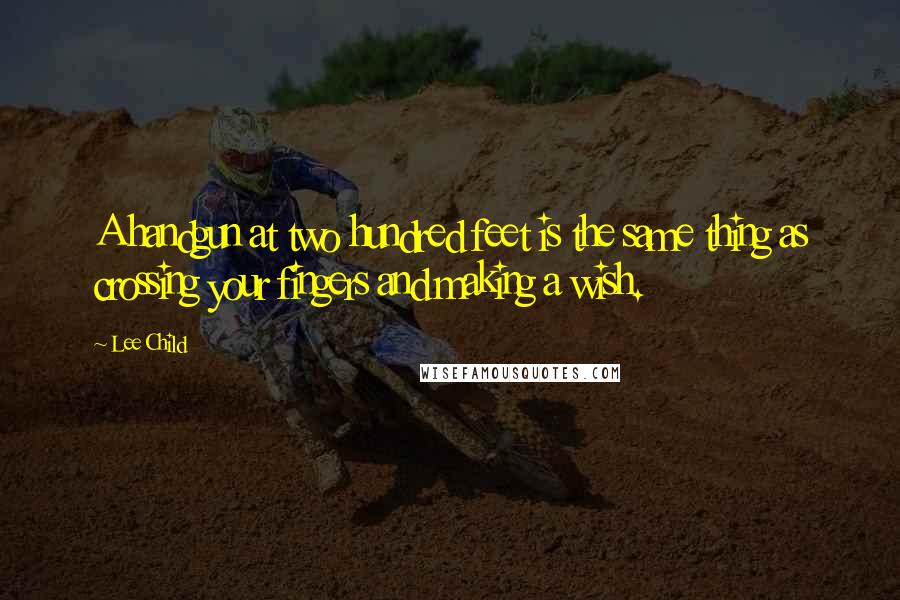 Lee Child Quotes: A handgun at two hundred feet is the same thing as crossing your fingers and making a wish.