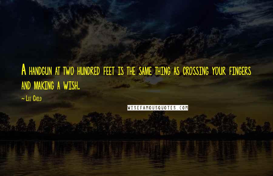 Lee Child Quotes: A handgun at two hundred feet is the same thing as crossing your fingers and making a wish.