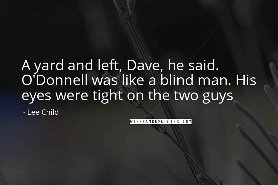 Lee Child Quotes: A yard and left, Dave, he said. O'Donnell was like a blind man. His eyes were tight on the two guys