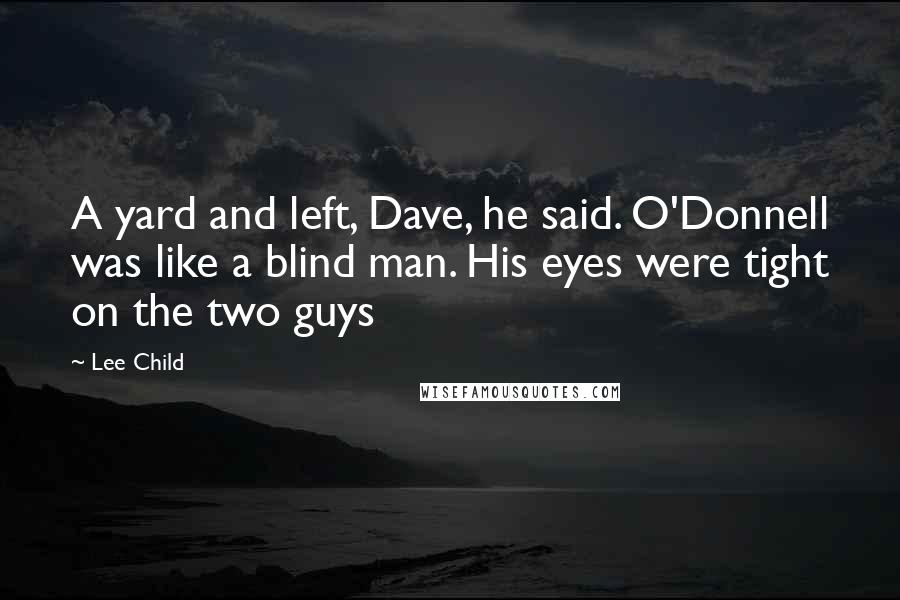 Lee Child Quotes: A yard and left, Dave, he said. O'Donnell was like a blind man. His eyes were tight on the two guys