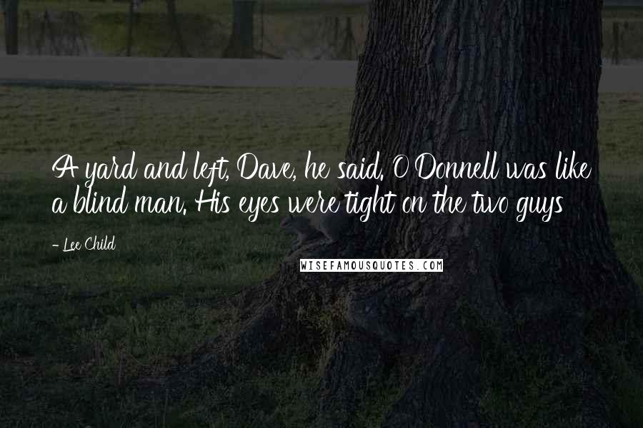 Lee Child Quotes: A yard and left, Dave, he said. O'Donnell was like a blind man. His eyes were tight on the two guys