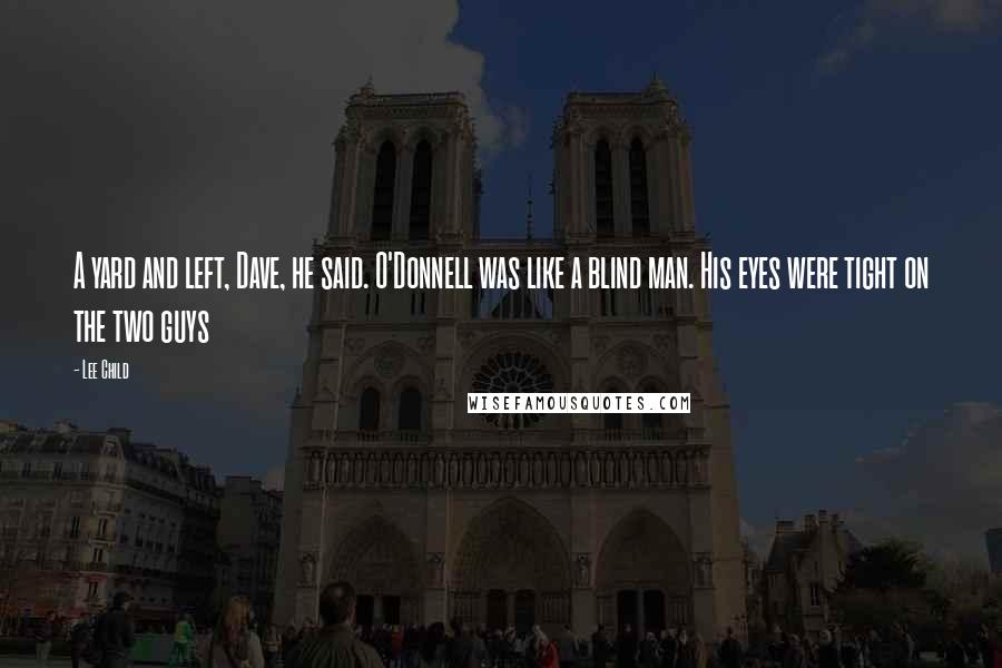 Lee Child Quotes: A yard and left, Dave, he said. O'Donnell was like a blind man. His eyes were tight on the two guys