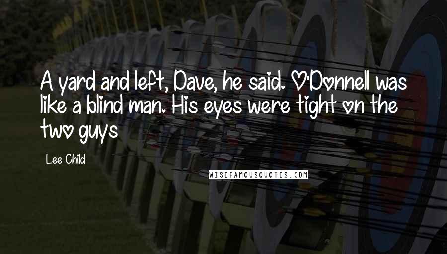 Lee Child Quotes: A yard and left, Dave, he said. O'Donnell was like a blind man. His eyes were tight on the two guys