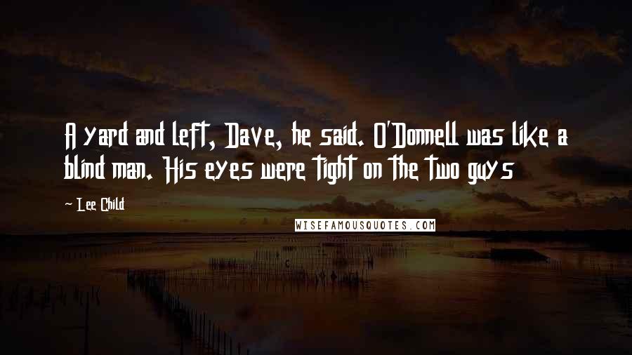Lee Child Quotes: A yard and left, Dave, he said. O'Donnell was like a blind man. His eyes were tight on the two guys