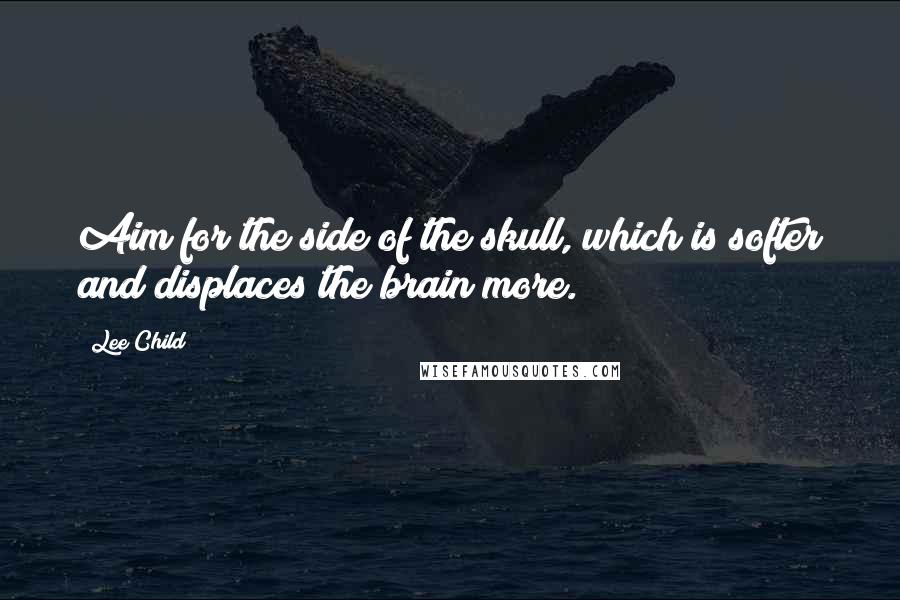 Lee Child Quotes: Aim for the side of the skull, which is softer and displaces the brain more.