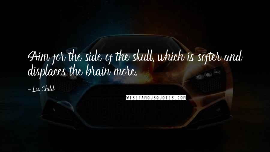 Lee Child Quotes: Aim for the side of the skull, which is softer and displaces the brain more.