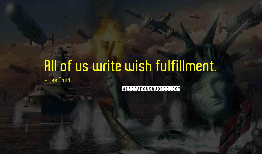 Lee Child Quotes: All of us write wish fulfillment.