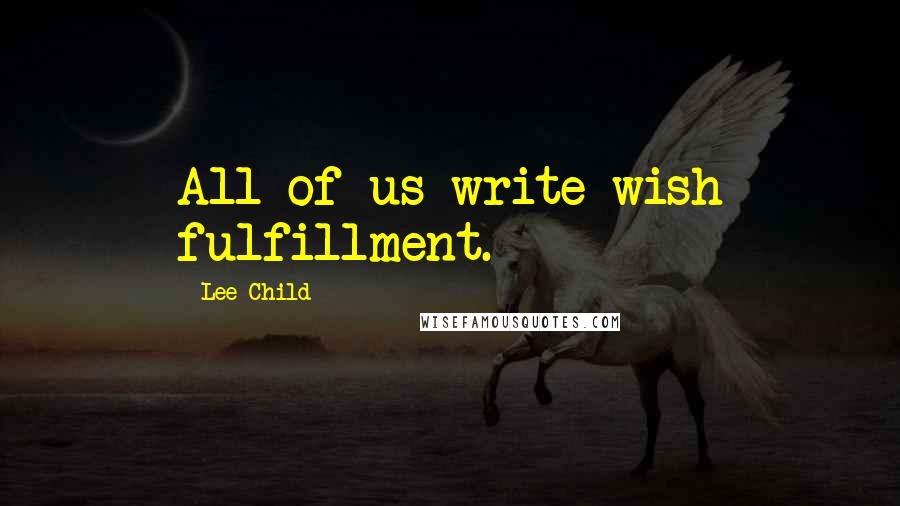 Lee Child Quotes: All of us write wish fulfillment.