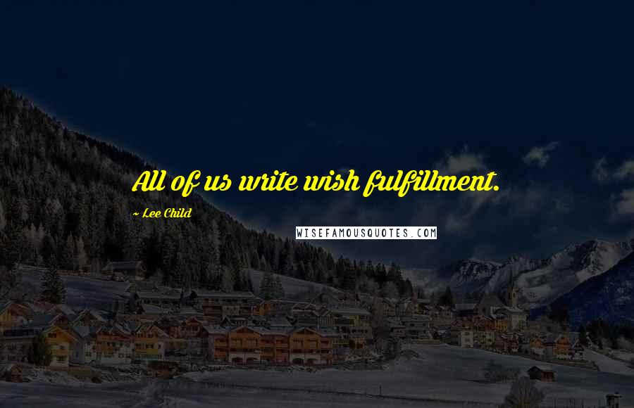 Lee Child Quotes: All of us write wish fulfillment.