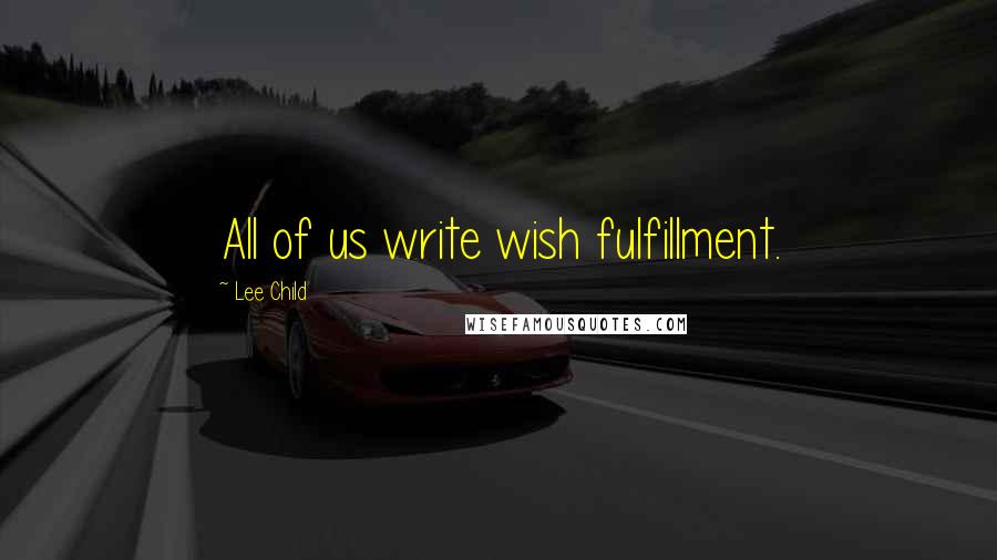 Lee Child Quotes: All of us write wish fulfillment.