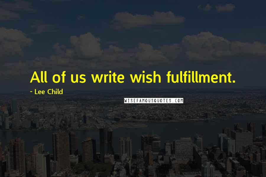 Lee Child Quotes: All of us write wish fulfillment.