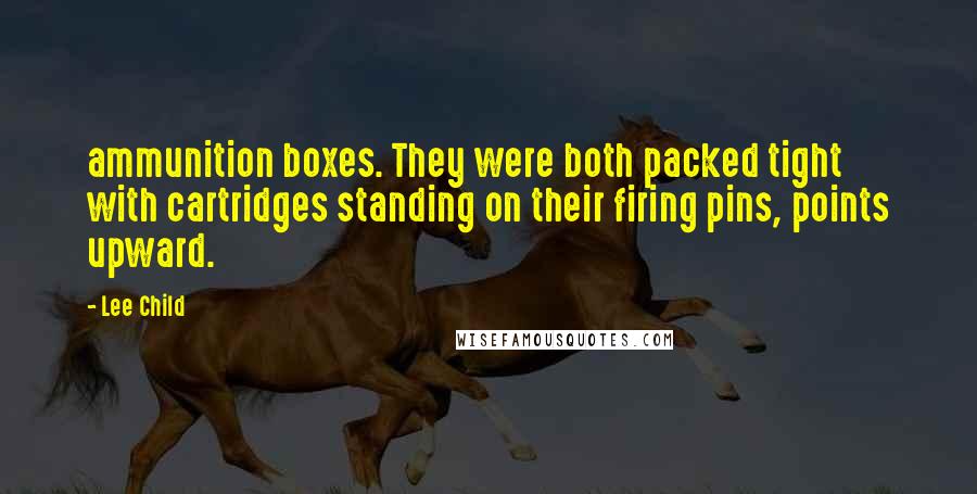 Lee Child Quotes: ammunition boxes. They were both packed tight with cartridges standing on their firing pins, points upward.