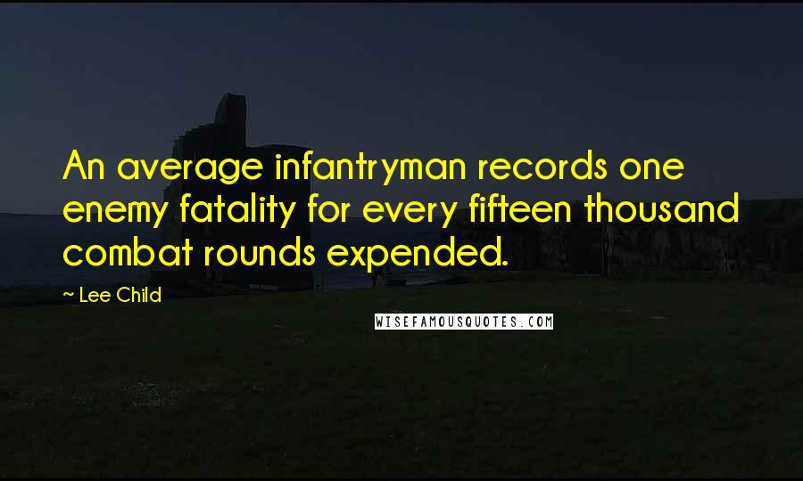 Lee Child Quotes: An average infantryman records one enemy fatality for every fifteen thousand combat rounds expended.