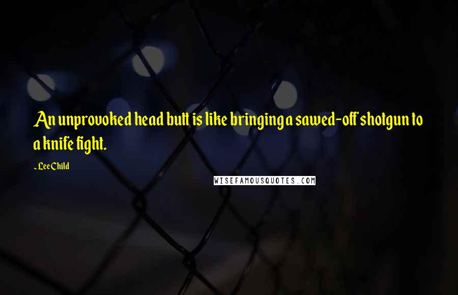 Lee Child Quotes: An unprovoked head butt is like bringing a sawed-off shotgun to a knife fight.