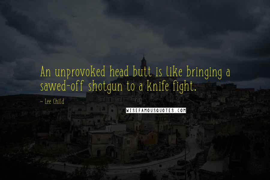 Lee Child Quotes: An unprovoked head butt is like bringing a sawed-off shotgun to a knife fight.