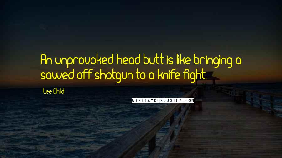 Lee Child Quotes: An unprovoked head butt is like bringing a sawed-off shotgun to a knife fight.