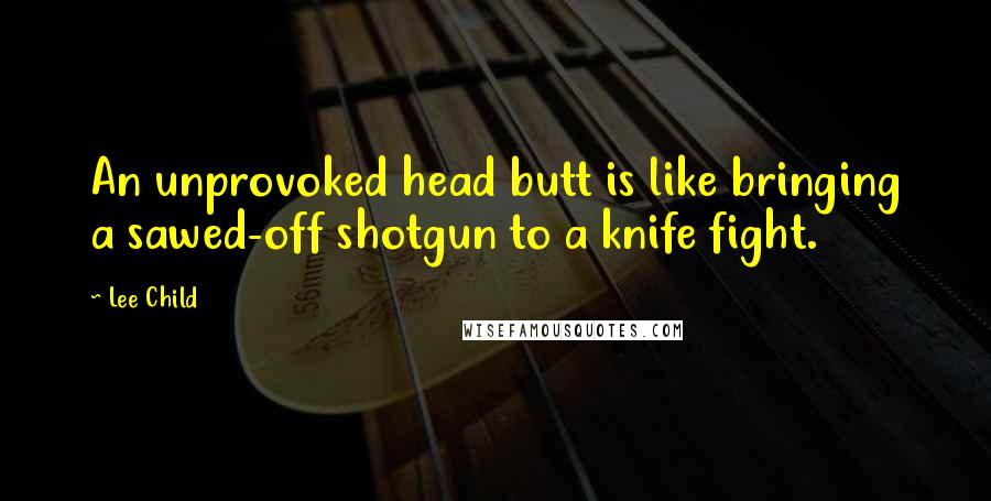 Lee Child Quotes: An unprovoked head butt is like bringing a sawed-off shotgun to a knife fight.