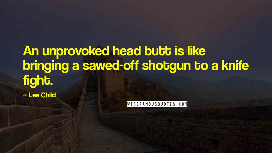 Lee Child Quotes: An unprovoked head butt is like bringing a sawed-off shotgun to a knife fight.