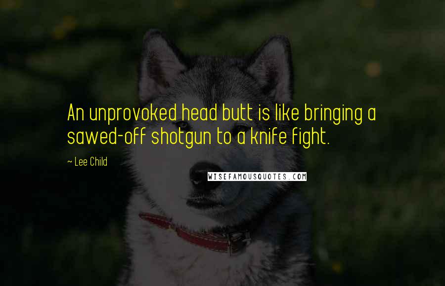 Lee Child Quotes: An unprovoked head butt is like bringing a sawed-off shotgun to a knife fight.