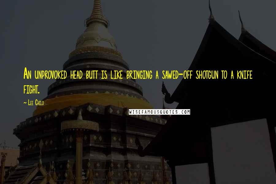 Lee Child Quotes: An unprovoked head butt is like bringing a sawed-off shotgun to a knife fight.