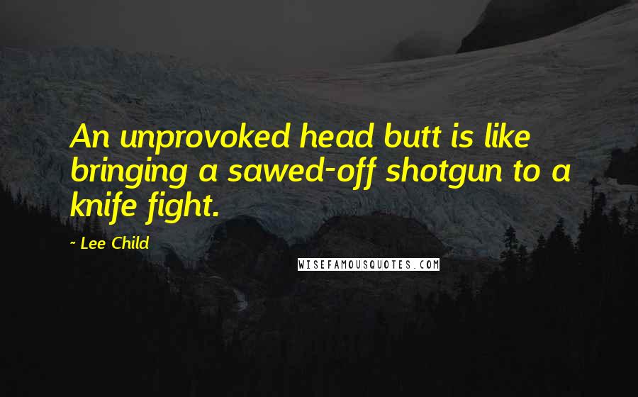 Lee Child Quotes: An unprovoked head butt is like bringing a sawed-off shotgun to a knife fight.