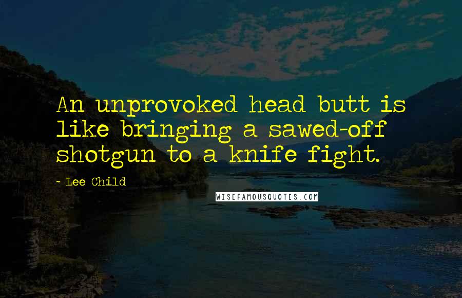 Lee Child Quotes: An unprovoked head butt is like bringing a sawed-off shotgun to a knife fight.