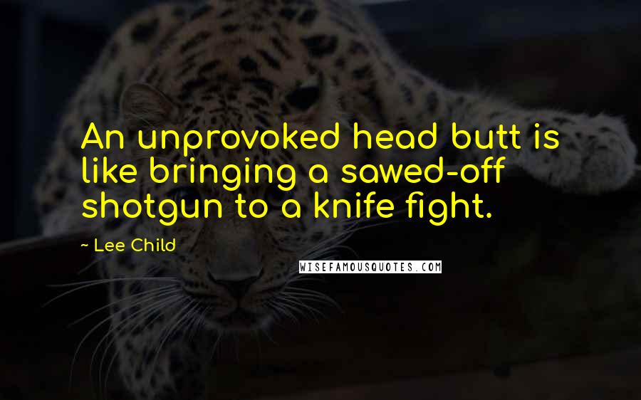 Lee Child Quotes: An unprovoked head butt is like bringing a sawed-off shotgun to a knife fight.