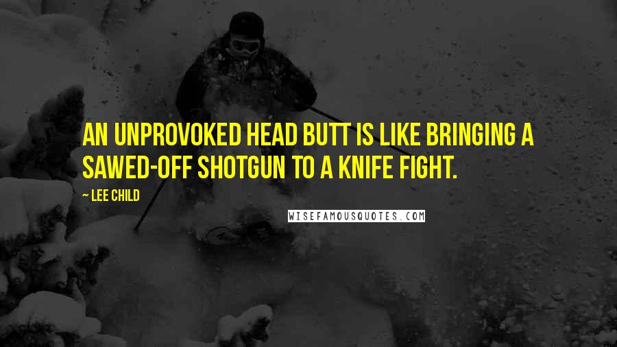 Lee Child Quotes: An unprovoked head butt is like bringing a sawed-off shotgun to a knife fight.