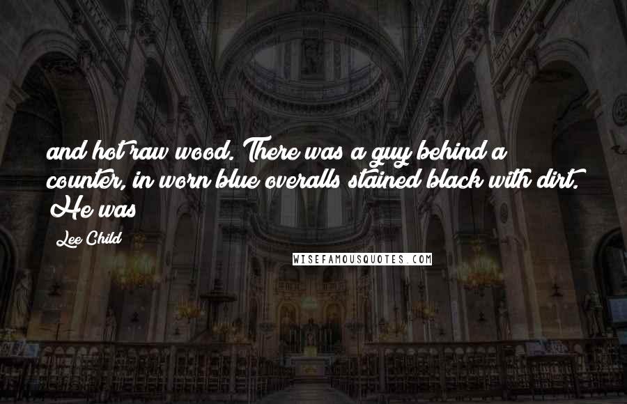 Lee Child Quotes: and hot raw wood. There was a guy behind a counter, in worn blue overalls stained black with dirt. He was