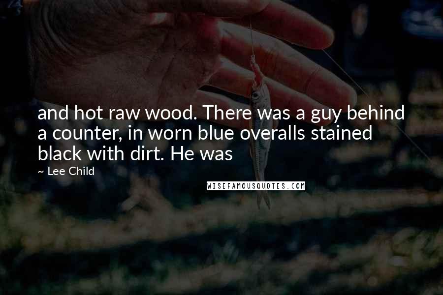 Lee Child Quotes: and hot raw wood. There was a guy behind a counter, in worn blue overalls stained black with dirt. He was
