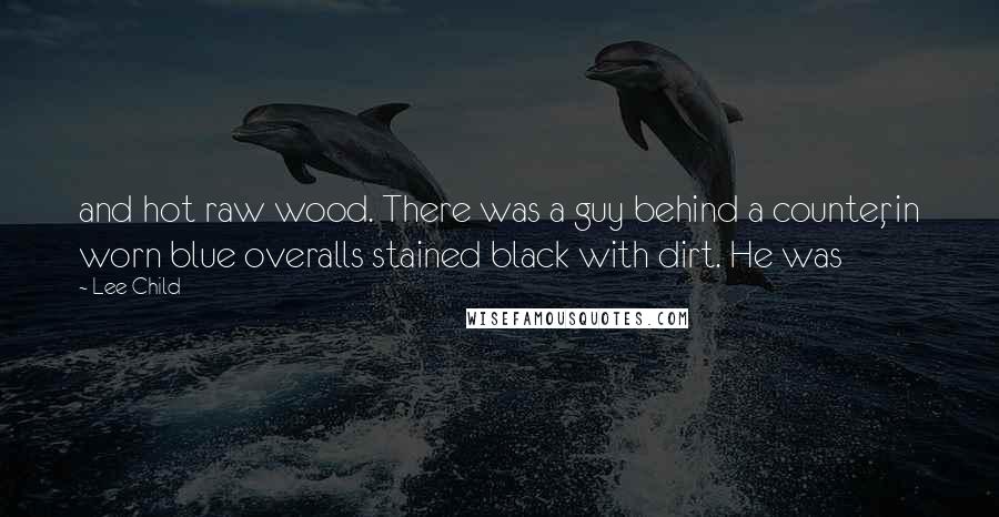 Lee Child Quotes: and hot raw wood. There was a guy behind a counter, in worn blue overalls stained black with dirt. He was