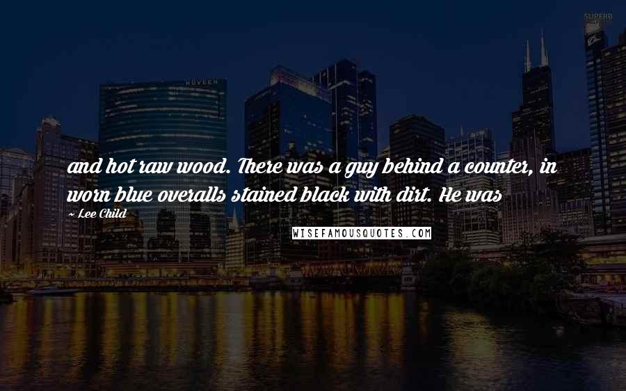 Lee Child Quotes: and hot raw wood. There was a guy behind a counter, in worn blue overalls stained black with dirt. He was