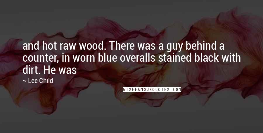 Lee Child Quotes: and hot raw wood. There was a guy behind a counter, in worn blue overalls stained black with dirt. He was